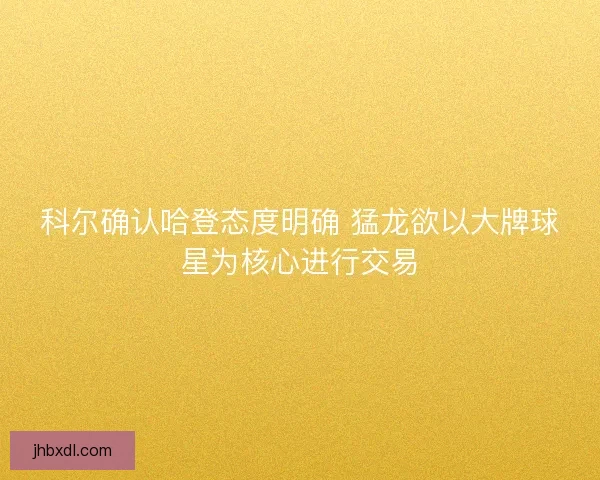 科尔确认哈登态度明确 猛龙欲以大牌球星为核心进行交易