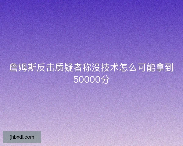 詹姆斯反击质疑者称没技术怎么可能拿到50000分 詹姆斯反击质疑者称没技术怎么可能拿到50000分