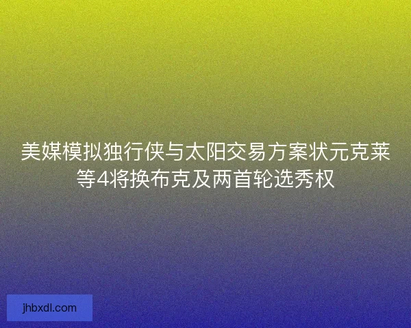 美媒模拟独行侠与太阳交易方案状元克莱等4将换布克及两首轮选秀权 美媒模拟独行侠与太阳交易方案状元克莱等4将换布克及两首轮选秀权