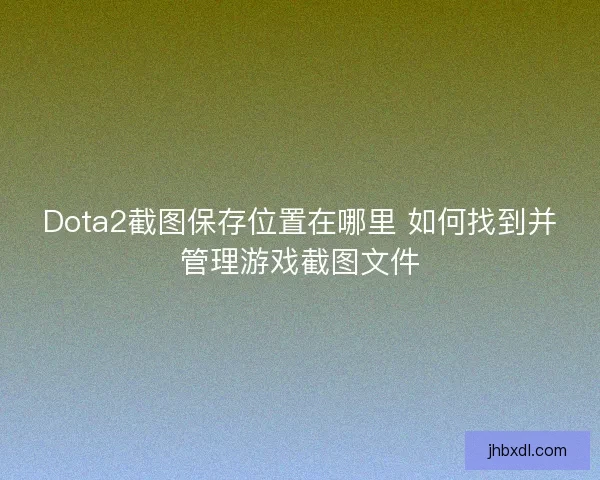Dota2截图保存位置在哪里 如何找到并管理游戏截图文件