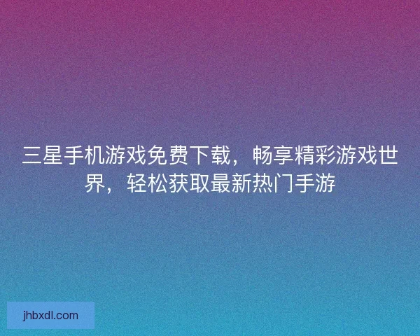 三星手机游戏免费下载，畅享精彩游戏世界，轻松获取最新热门手游