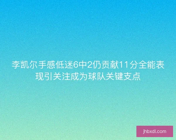李凯尔手感低迷6中2仍贡献11分全能表现引关注成为球队关键支点