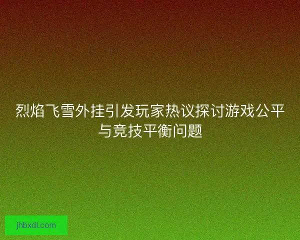 烈焰飞雪外挂引发玩家热议探讨游戏公平与竞技平衡问题