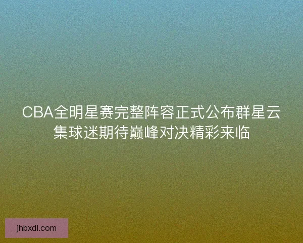 CBA全明星赛完整阵容正式公布群星云集球迷期待巅峰对决精彩来临 CBA全明星赛完整阵容正式公布群星云集球迷期待巅峰对决精彩来临