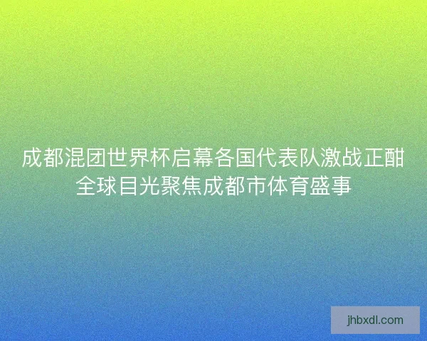 成都混团世界杯启幕各国代表队激战正酣全球目光聚焦成都市体育盛事