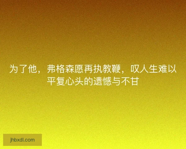 为了他，弗格森愿再执教鞭，叹人生难以平复心头的遗憾与不甘
