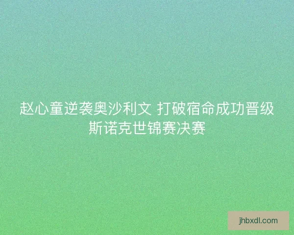 赵心童逆袭奥沙利文 打破宿命成功晋级斯诺克世锦赛决赛