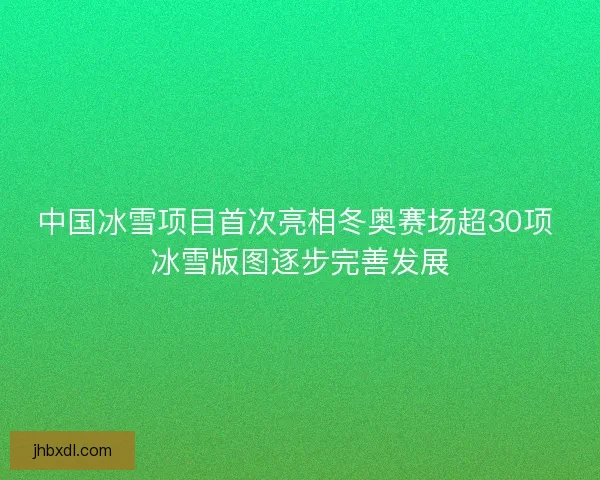 中国冰雪项目首次亮相冬奥赛场超30项 冰雪版图逐步完善发展