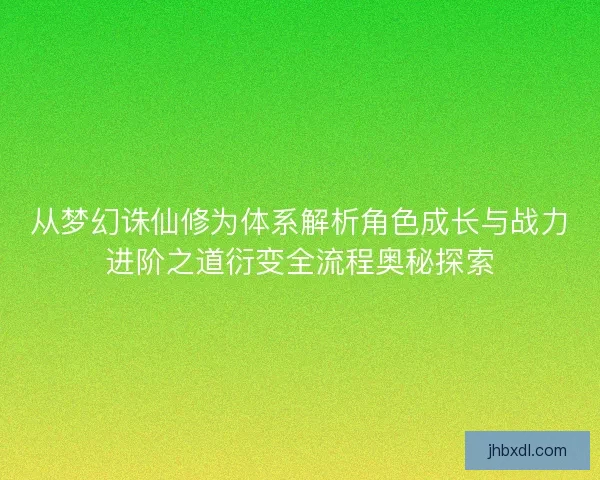 从梦幻诛仙修为体系解析角色成长与战力进阶之道衍变全流程奥秘探索