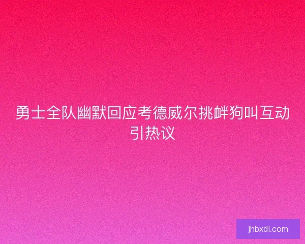 勇士全队幽默回应考德威尔挑衅狗叫互动引热议 勇士全队幽默回应考德威尔挑衅狗叫互动引热议