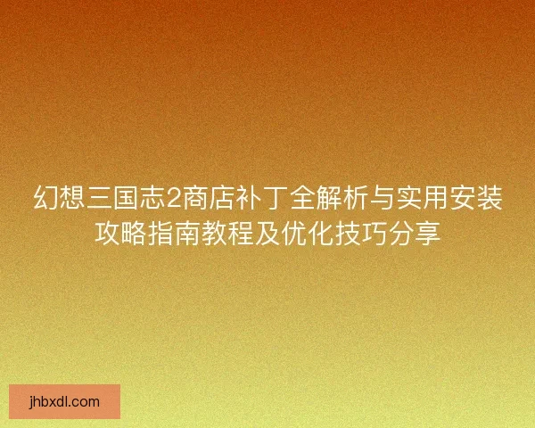 幻想三国志2商店补丁全解析与实用安装攻略指南教程及优化技巧分享
