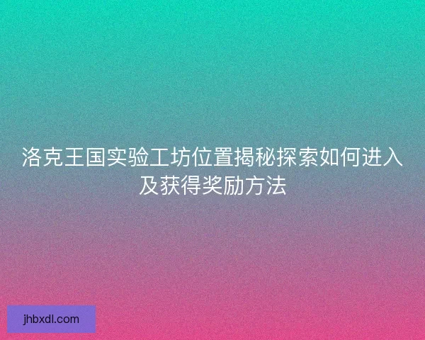 洛克王国实验工坊位置揭秘探索如何进入及获得奖励方法 洛克王国实验工坊位置揭秘探索如何进入及获得奖励方法