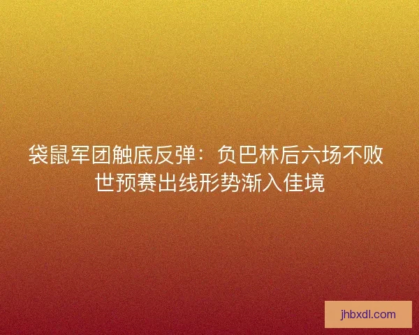 袋鼠军团触底反弹：负巴林后六场不败 世预赛出线形势渐入佳境