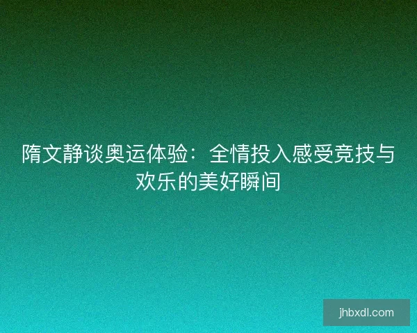 隋文静谈奥运体验：全情投入感受竞技与欢乐的美好瞬间