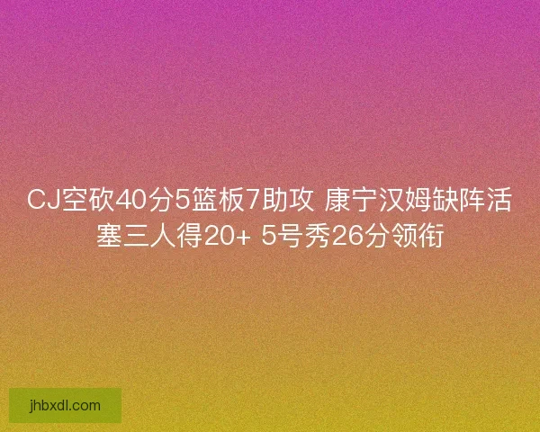 CJ空砍40分5篮板7助攻 康宁汉姆缺阵活塞三人得20+ 5号秀26分领衔