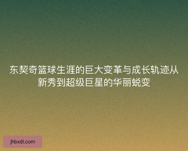 东契奇篮球生涯的巨大变革与成长轨迹从新秀到超级巨星的华丽蜕变 东契奇篮球生涯的巨大变革与成长轨迹从新秀到超级巨星的华丽蜕变