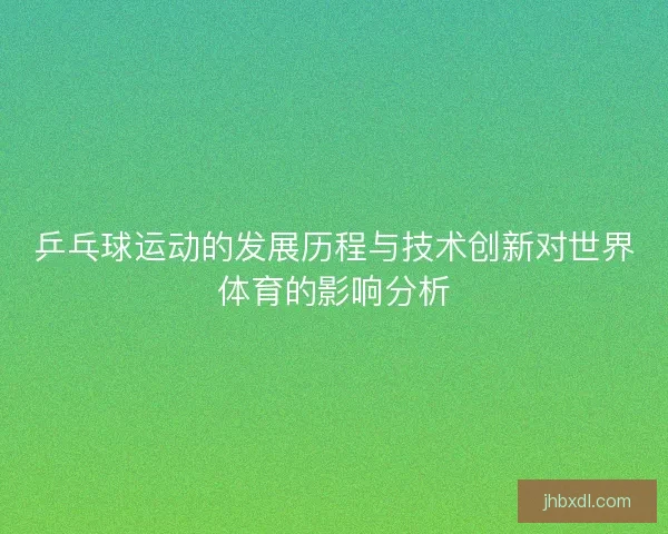 乒乓球运动的发展历程与技术创新对世界体育的影响分析