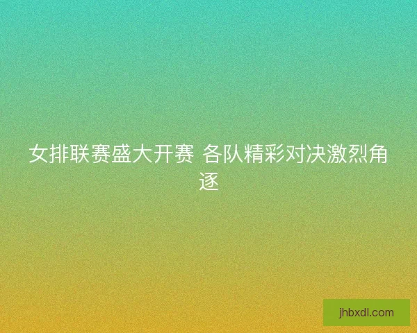 女排联赛盛大开赛 各队精彩对决激烈角逐