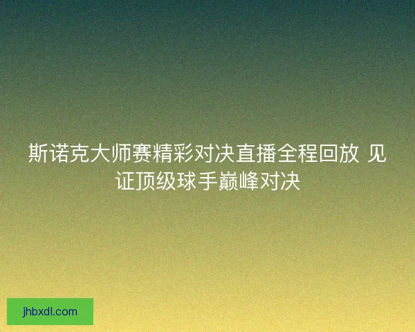 斯诺克大师赛精彩对决直播全程回放 见证顶级球手巅峰对决