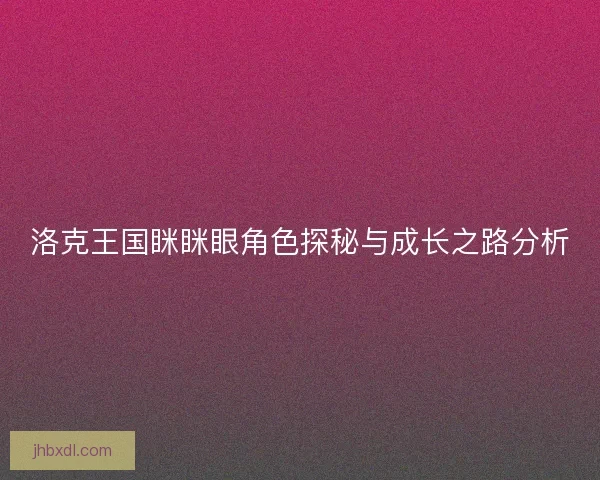 洛克王国眯眯眼角色探秘与成长之路分析