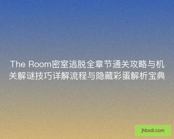 The Room密室逃脱全章节通关攻略与机关解谜技巧详解流程与隐藏彩蛋解析宝典
