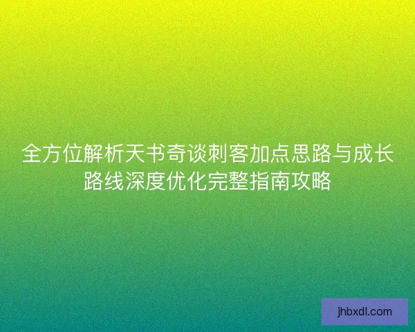 全方位解析天书奇谈刺客加点思路与成长路线深度优化完整指南攻略