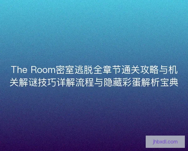 The Room密室逃脱全章节通关攻略与机关解谜技巧详解流程与隐藏彩蛋解析宝典
