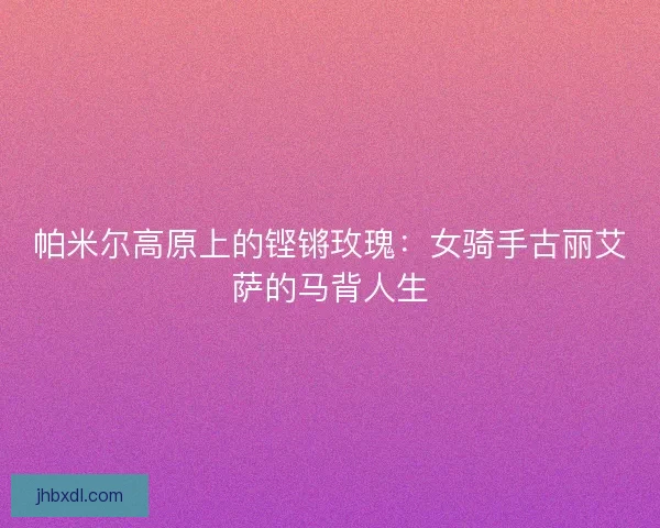 帕米尔高原上的铿锵玫瑰：女骑手古丽艾萨的马背人生