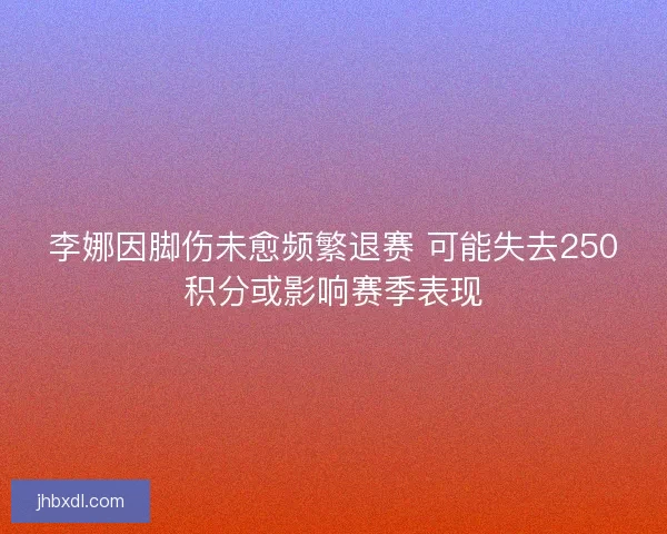 李娜因脚伤未愈频繁退赛 可能失去250积分或影响赛季表现 李娜因脚伤未愈频繁退赛 可能失去250积分或影响赛季表现