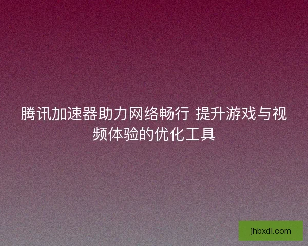 腾讯加速器助力网络畅行 提升游戏与视频体验的优化工具