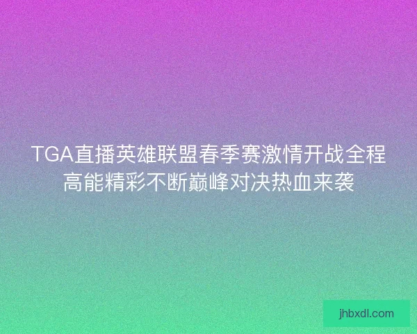 TGA直播英雄联盟春季赛激情开战全程高能精彩不断巅峰对决热血来袭