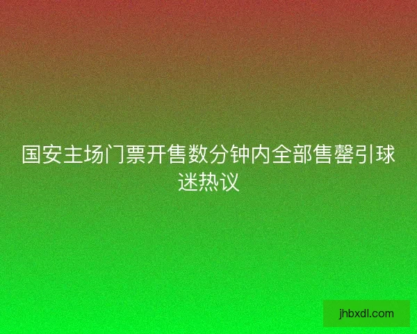 国安主场门票开售数分钟内全部售罄引球迷热议