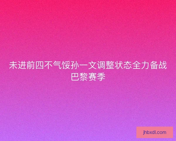 未进前四不气馁孙一文调整状态全力备战巴黎赛季