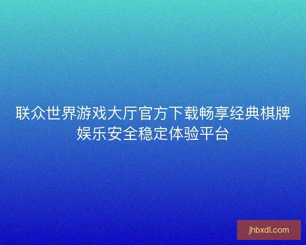 联众世界游戏大厅官方下载畅享经典棋牌娱乐安全稳定体验平台
