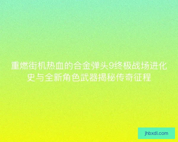 重燃街机热血的合金弹头9终极战场进化史与全新角色武器揭秘传奇征程