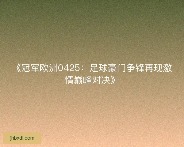 《冠军欧洲0425:足球豪门争锋再现激情巅峰对决》 《冠军欧洲0425:足球豪门争锋再现激情巅峰对决》